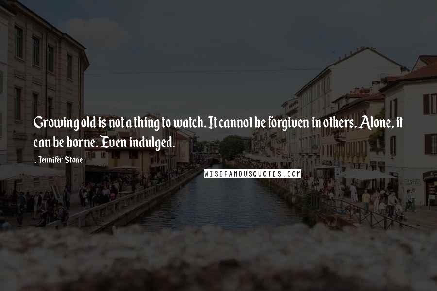 Jennifer Stone Quotes: Growing old is not a thing to watch. It cannot be forgiven in others. Alone, it can be borne. Even indulged.