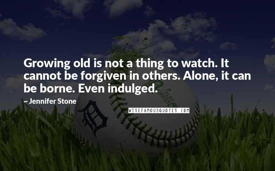 Jennifer Stone Quotes: Growing old is not a thing to watch. It cannot be forgiven in others. Alone, it can be borne. Even indulged.