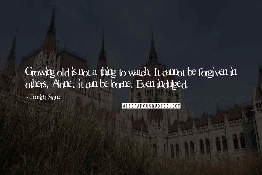 Jennifer Stone Quotes: Growing old is not a thing to watch. It cannot be forgiven in others. Alone, it can be borne. Even indulged.
