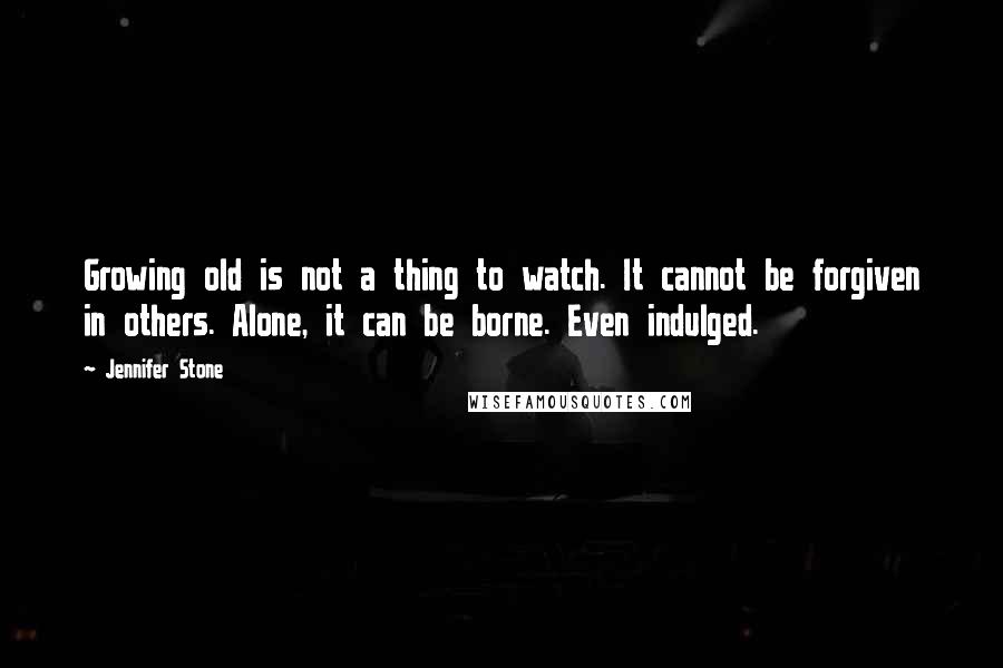 Jennifer Stone Quotes: Growing old is not a thing to watch. It cannot be forgiven in others. Alone, it can be borne. Even indulged.