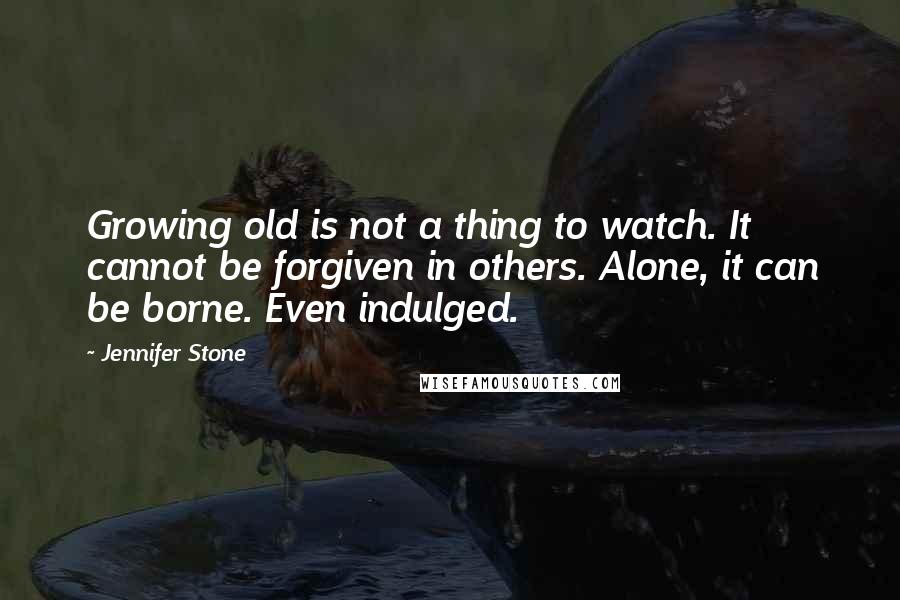 Jennifer Stone Quotes: Growing old is not a thing to watch. It cannot be forgiven in others. Alone, it can be borne. Even indulged.