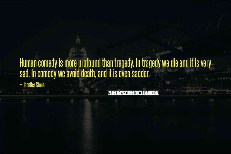 Jennifer Stone Quotes: Human comedy is more profound than tragedy. In tragedy we die and it is very sad. In comedy we avoid death, and it is even sadder.