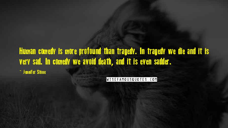 Jennifer Stone Quotes: Human comedy is more profound than tragedy. In tragedy we die and it is very sad. In comedy we avoid death, and it is even sadder.