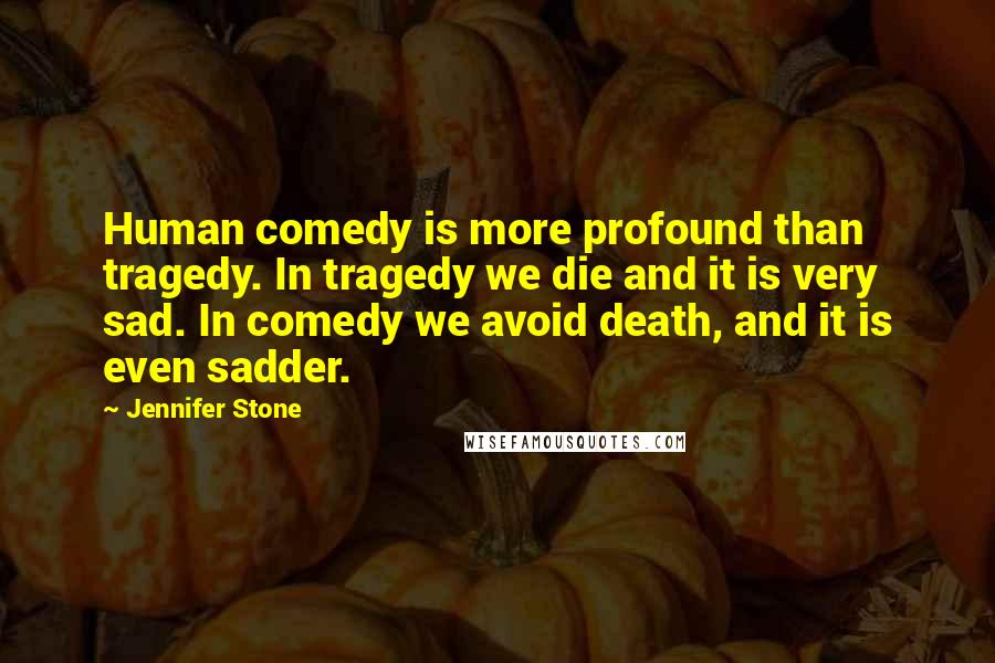 Jennifer Stone Quotes: Human comedy is more profound than tragedy. In tragedy we die and it is very sad. In comedy we avoid death, and it is even sadder.