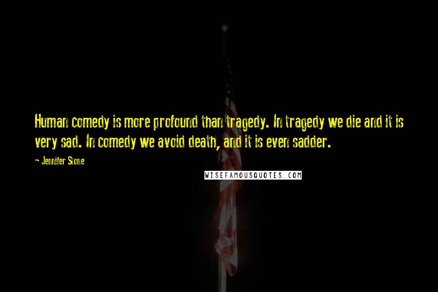 Jennifer Stone Quotes: Human comedy is more profound than tragedy. In tragedy we die and it is very sad. In comedy we avoid death, and it is even sadder.