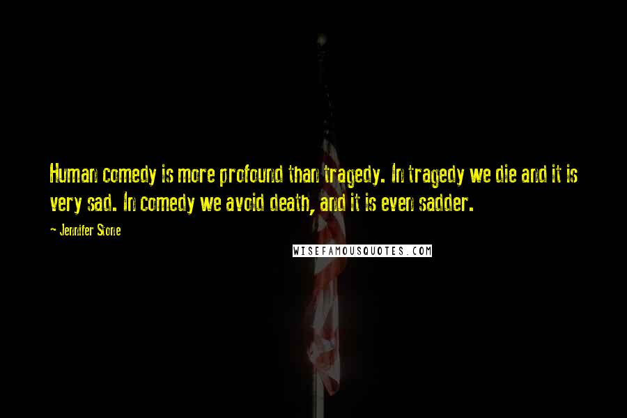 Jennifer Stone Quotes: Human comedy is more profound than tragedy. In tragedy we die and it is very sad. In comedy we avoid death, and it is even sadder.