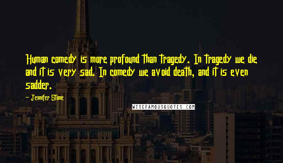 Jennifer Stone Quotes: Human comedy is more profound than tragedy. In tragedy we die and it is very sad. In comedy we avoid death, and it is even sadder.