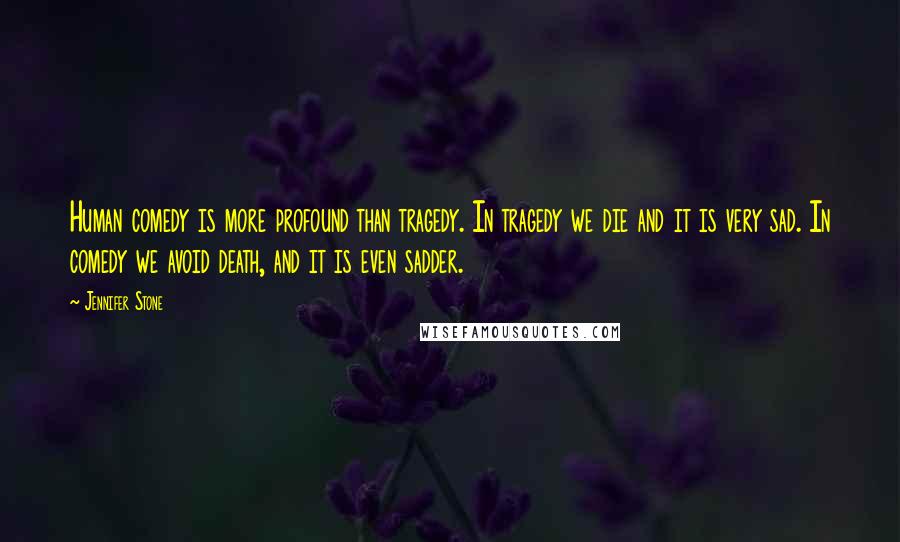 Jennifer Stone Quotes: Human comedy is more profound than tragedy. In tragedy we die and it is very sad. In comedy we avoid death, and it is even sadder.