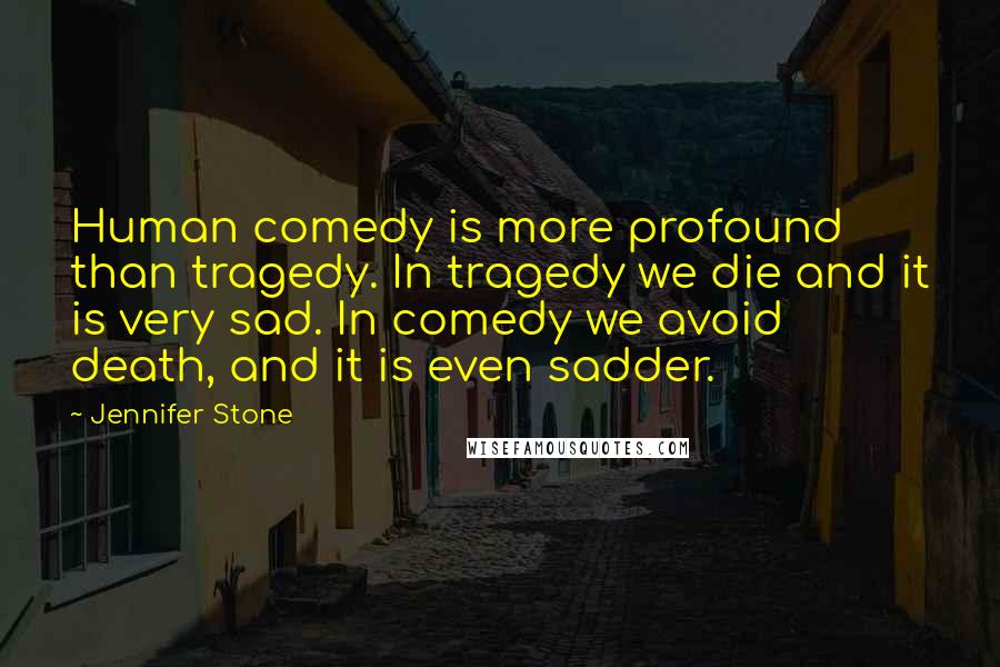 Jennifer Stone Quotes: Human comedy is more profound than tragedy. In tragedy we die and it is very sad. In comedy we avoid death, and it is even sadder.