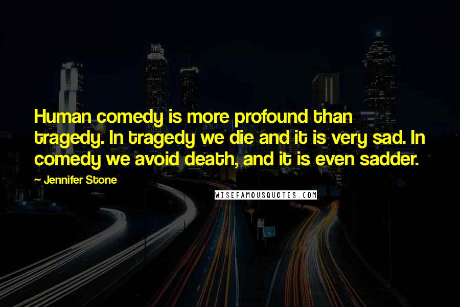 Jennifer Stone Quotes: Human comedy is more profound than tragedy. In tragedy we die and it is very sad. In comedy we avoid death, and it is even sadder.