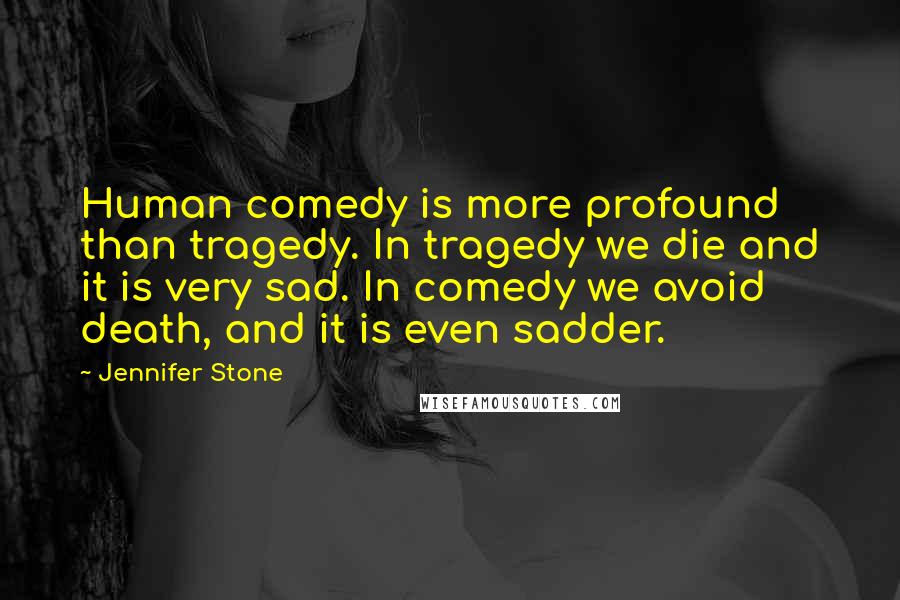 Jennifer Stone Quotes: Human comedy is more profound than tragedy. In tragedy we die and it is very sad. In comedy we avoid death, and it is even sadder.