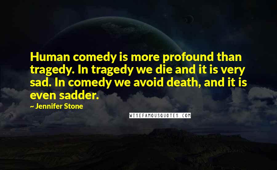 Jennifer Stone Quotes: Human comedy is more profound than tragedy. In tragedy we die and it is very sad. In comedy we avoid death, and it is even sadder.