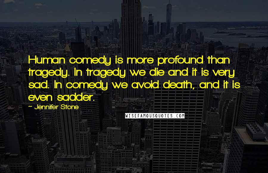 Jennifer Stone Quotes: Human comedy is more profound than tragedy. In tragedy we die and it is very sad. In comedy we avoid death, and it is even sadder.