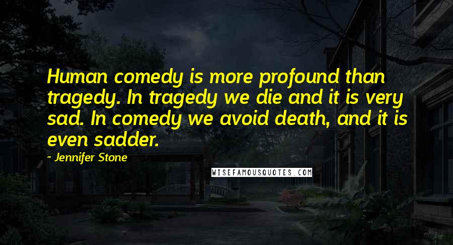 Jennifer Stone Quotes: Human comedy is more profound than tragedy. In tragedy we die and it is very sad. In comedy we avoid death, and it is even sadder.