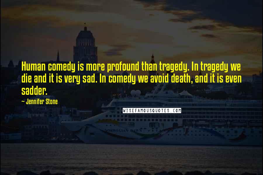 Jennifer Stone Quotes: Human comedy is more profound than tragedy. In tragedy we die and it is very sad. In comedy we avoid death, and it is even sadder.