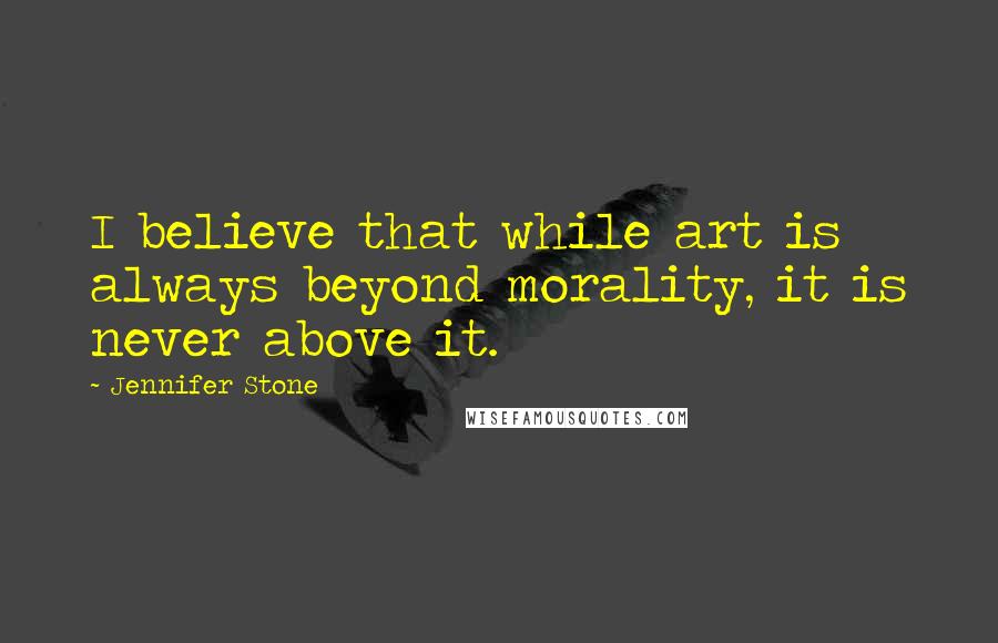 Jennifer Stone Quotes: I believe that while art is always beyond morality, it is never above it.