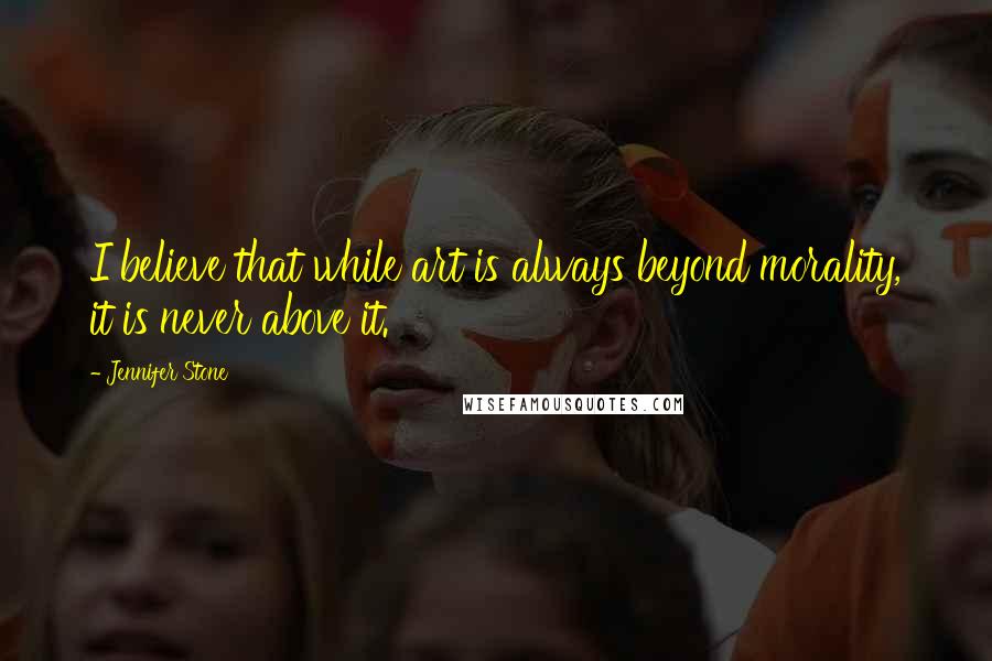 Jennifer Stone Quotes: I believe that while art is always beyond morality, it is never above it.