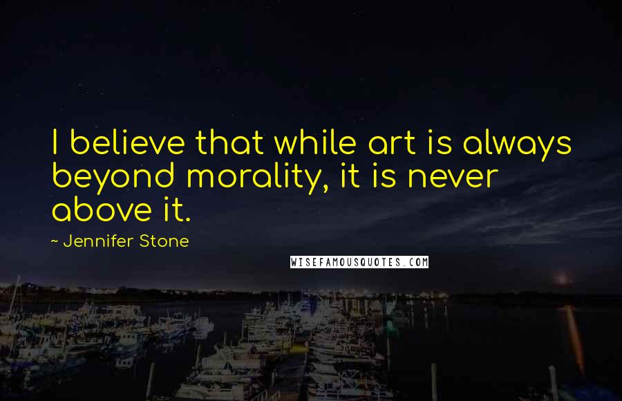Jennifer Stone Quotes: I believe that while art is always beyond morality, it is never above it.