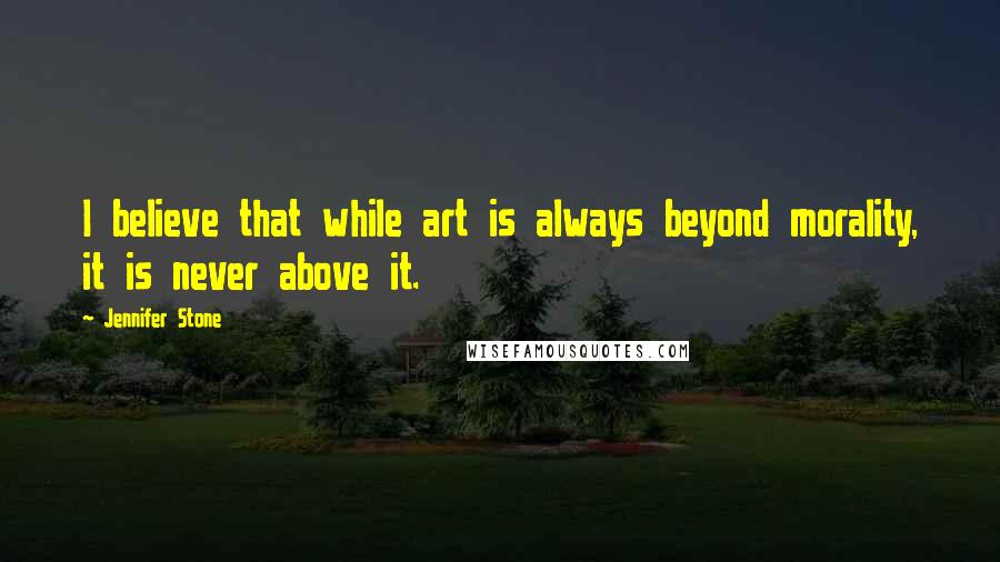 Jennifer Stone Quotes: I believe that while art is always beyond morality, it is never above it.