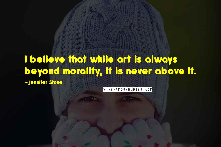 Jennifer Stone Quotes: I believe that while art is always beyond morality, it is never above it.