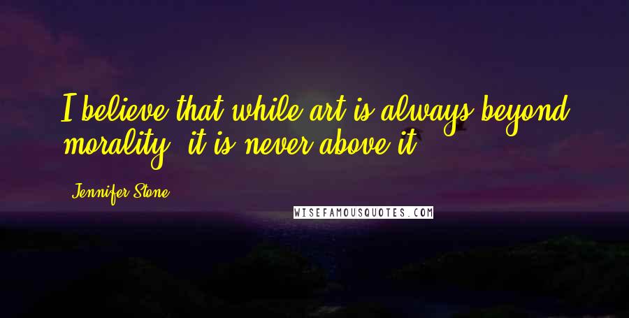 Jennifer Stone Quotes: I believe that while art is always beyond morality, it is never above it.