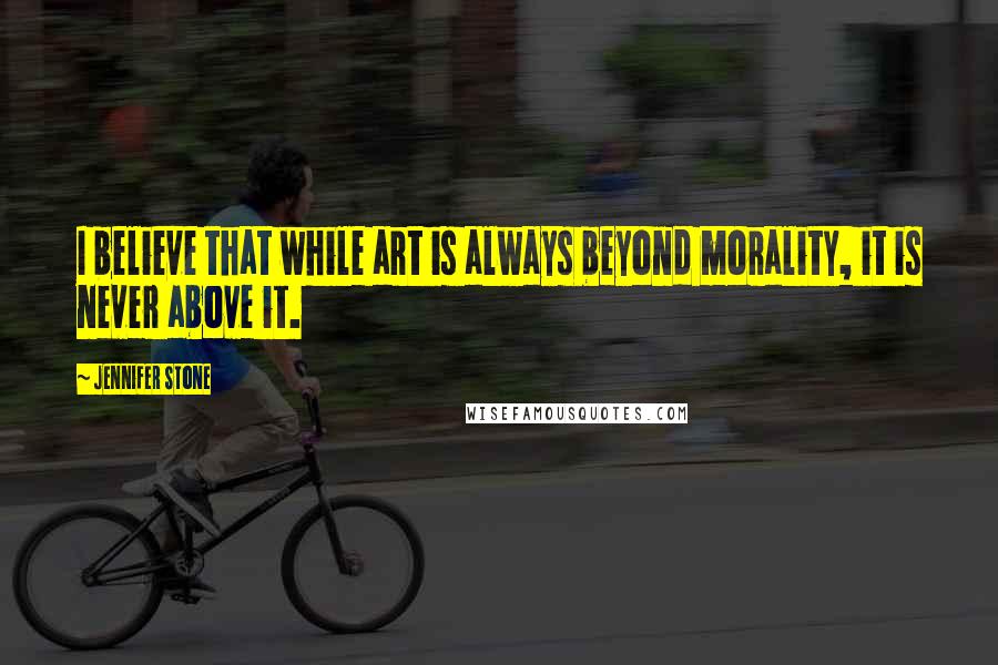 Jennifer Stone Quotes: I believe that while art is always beyond morality, it is never above it.