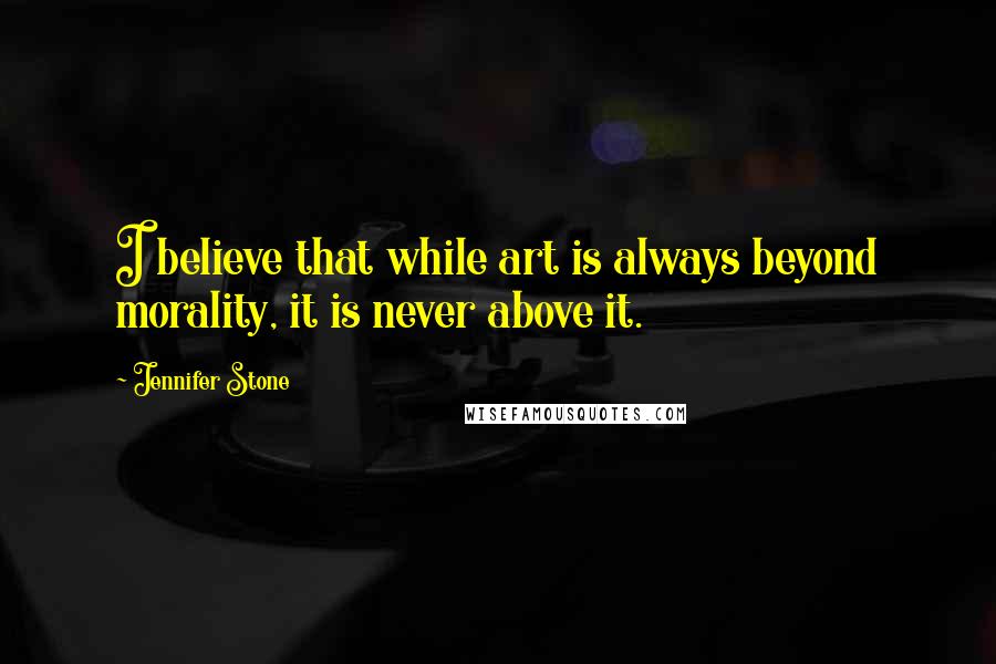 Jennifer Stone Quotes: I believe that while art is always beyond morality, it is never above it.