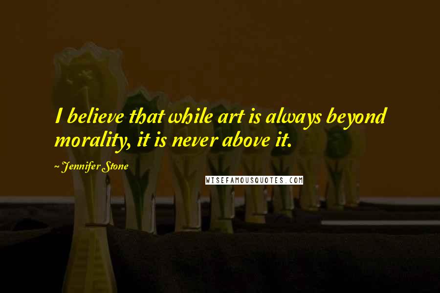 Jennifer Stone Quotes: I believe that while art is always beyond morality, it is never above it.