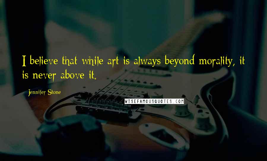 Jennifer Stone Quotes: I believe that while art is always beyond morality, it is never above it.