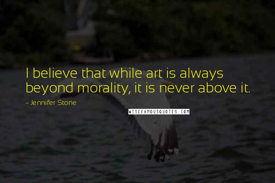 Jennifer Stone Quotes: I believe that while art is always beyond morality, it is never above it.