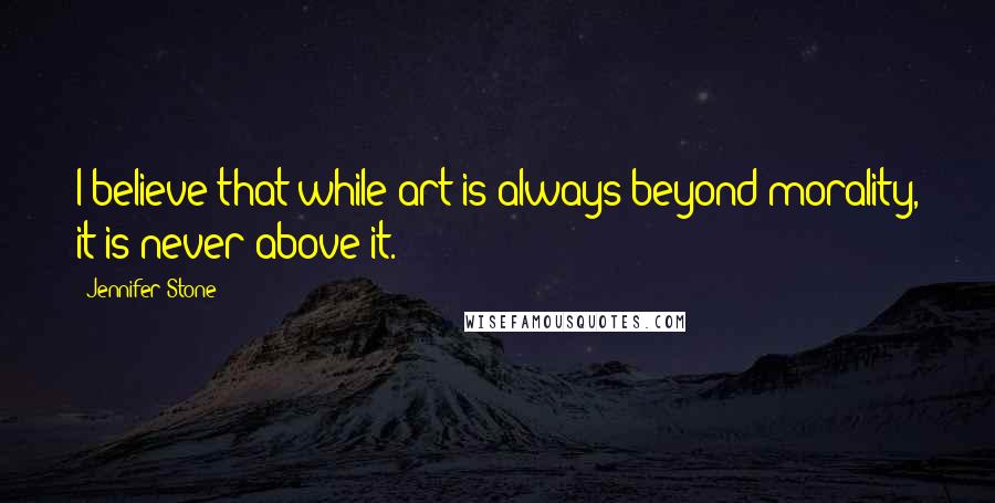 Jennifer Stone Quotes: I believe that while art is always beyond morality, it is never above it.