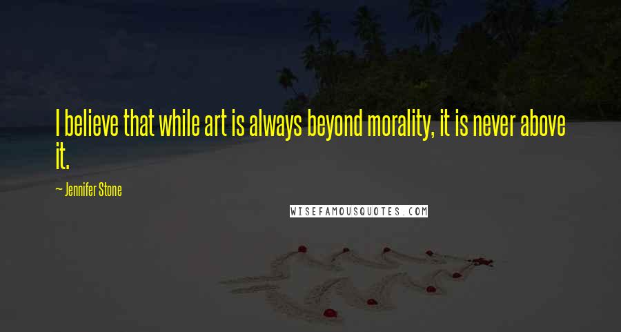 Jennifer Stone Quotes: I believe that while art is always beyond morality, it is never above it.