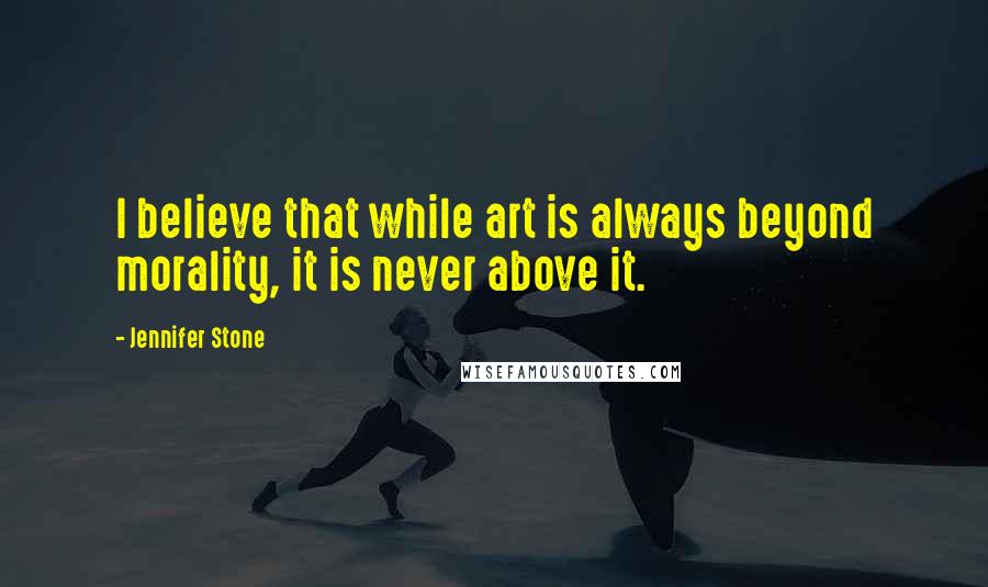 Jennifer Stone Quotes: I believe that while art is always beyond morality, it is never above it.