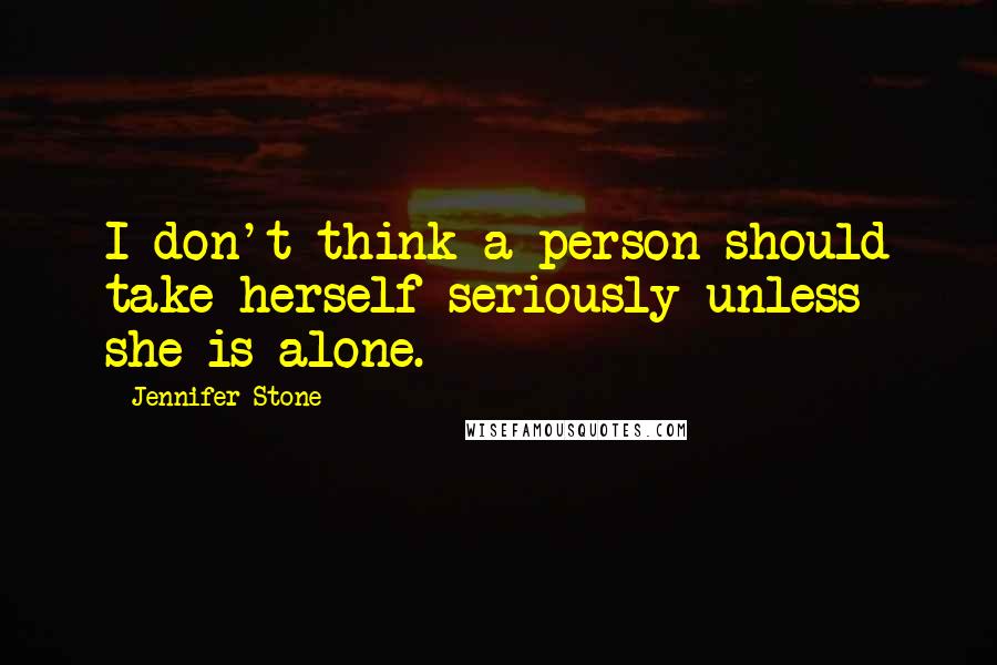 Jennifer Stone Quotes: I don't think a person should take herself seriously unless she is alone.