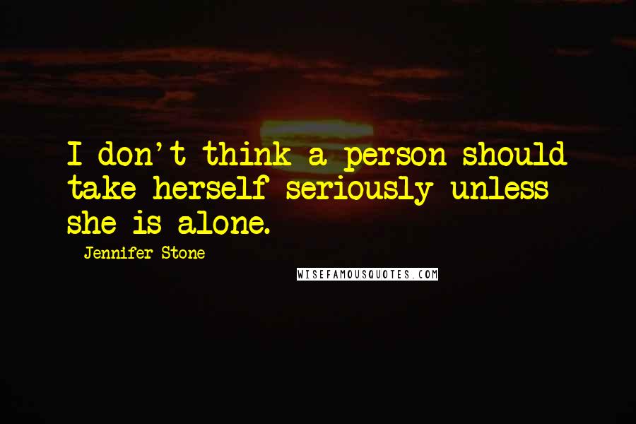 Jennifer Stone Quotes: I don't think a person should take herself seriously unless she is alone.