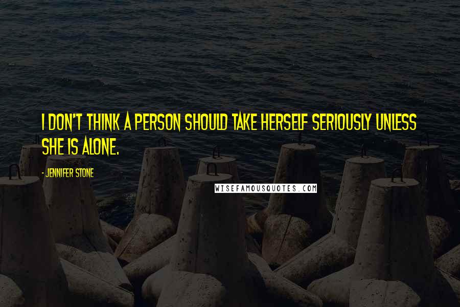 Jennifer Stone Quotes: I don't think a person should take herself seriously unless she is alone.