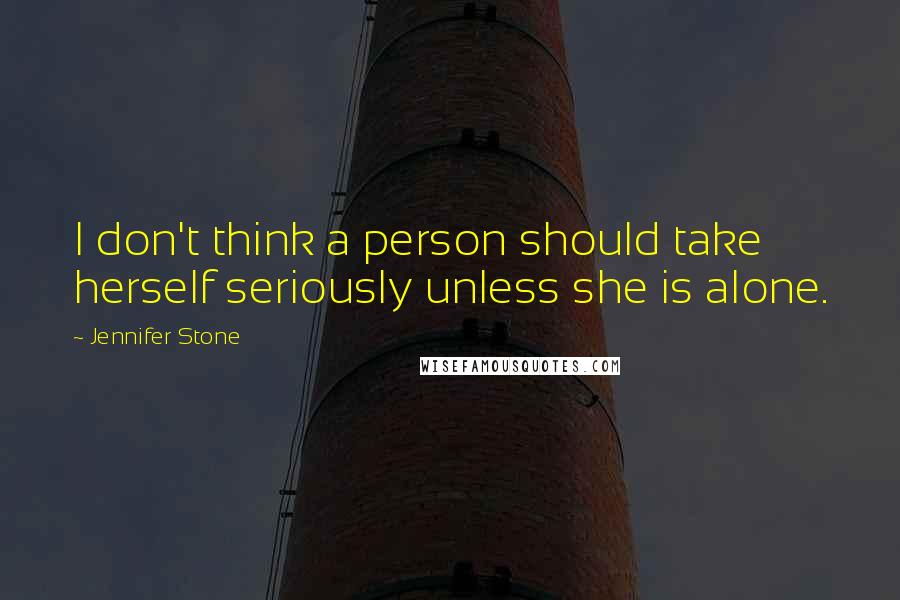 Jennifer Stone Quotes: I don't think a person should take herself seriously unless she is alone.