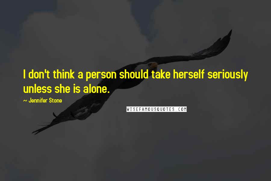 Jennifer Stone Quotes: I don't think a person should take herself seriously unless she is alone.