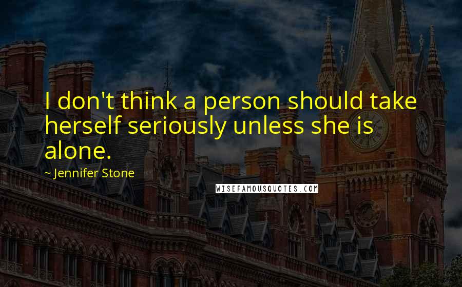 Jennifer Stone Quotes: I don't think a person should take herself seriously unless she is alone.