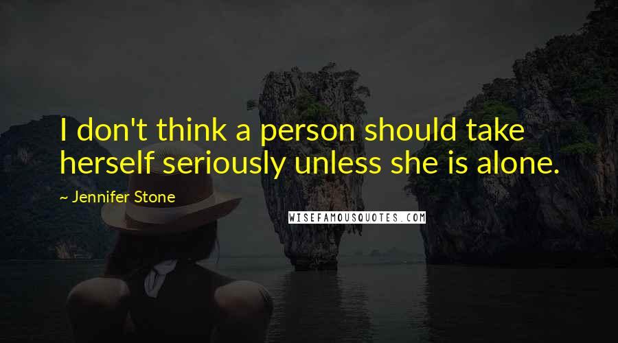 Jennifer Stone Quotes: I don't think a person should take herself seriously unless she is alone.