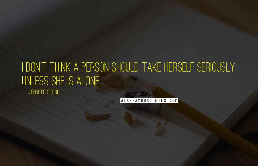 Jennifer Stone Quotes: I don't think a person should take herself seriously unless she is alone.