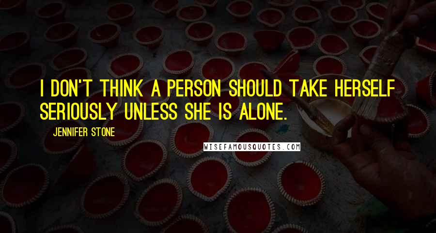 Jennifer Stone Quotes: I don't think a person should take herself seriously unless she is alone.