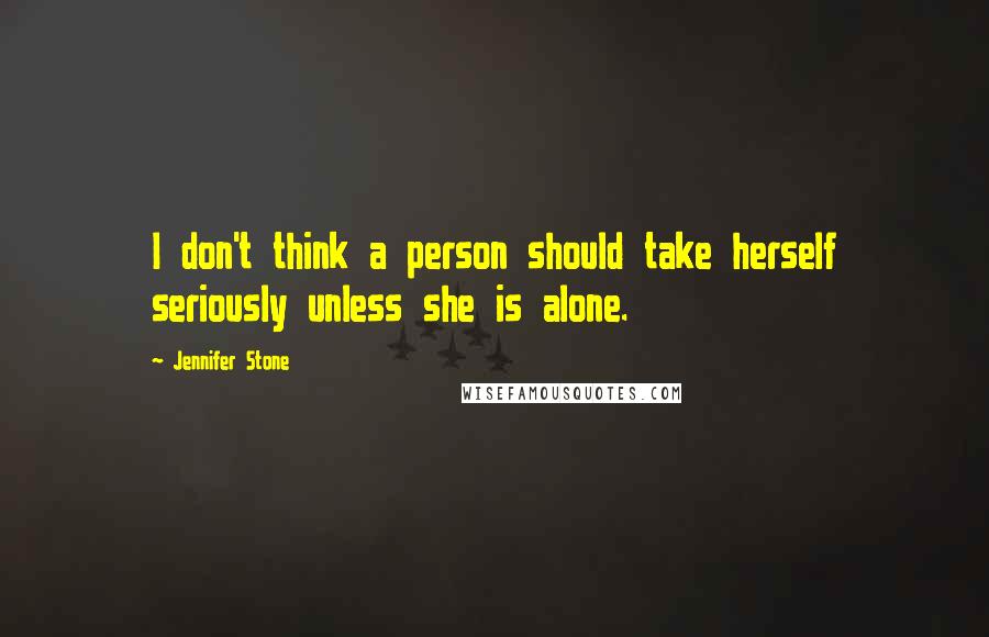 Jennifer Stone Quotes: I don't think a person should take herself seriously unless she is alone.