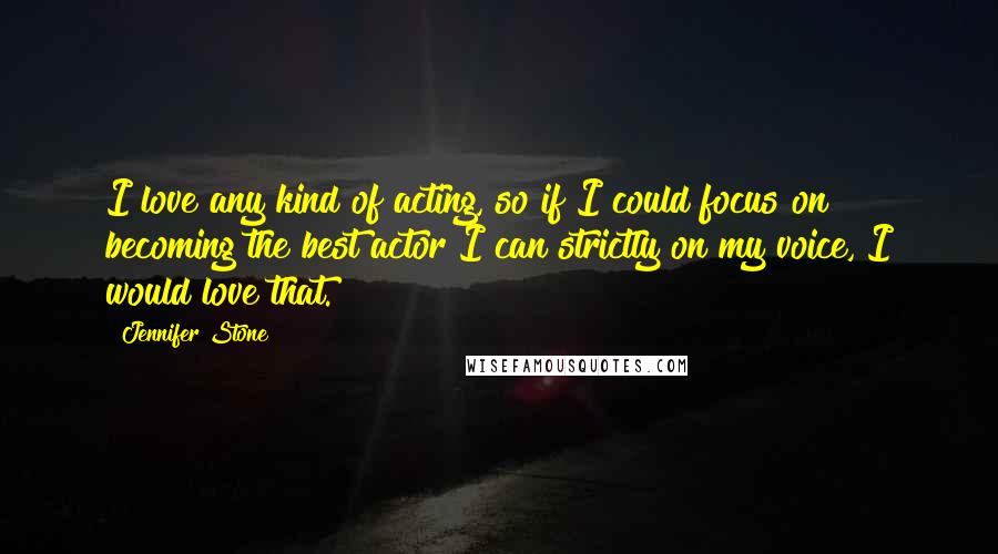 Jennifer Stone Quotes: I love any kind of acting, so if I could focus on becoming the best actor I can strictly on my voice, I would love that.