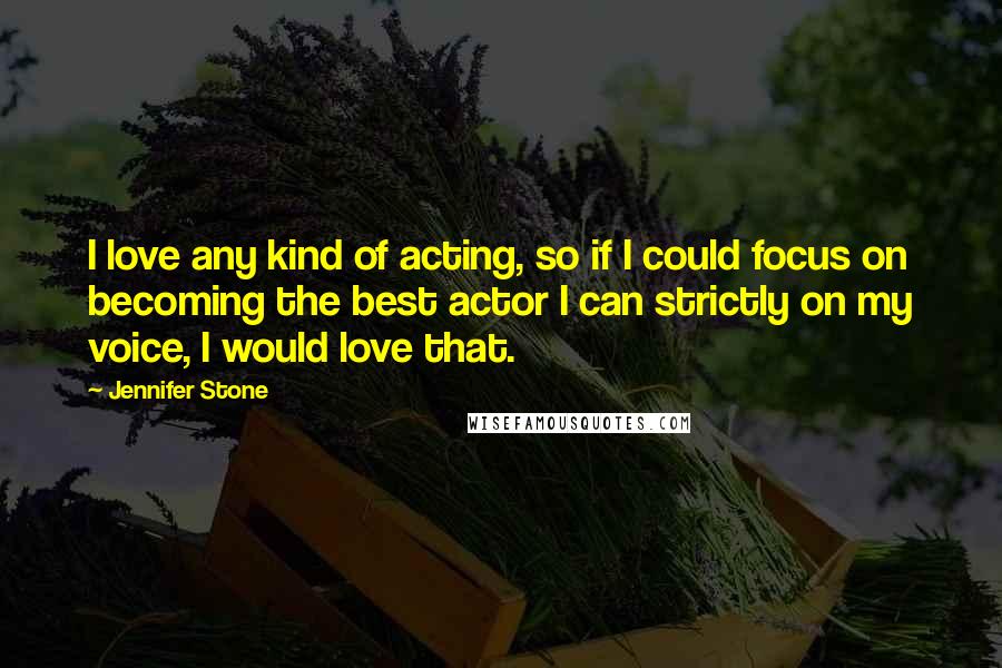 Jennifer Stone Quotes: I love any kind of acting, so if I could focus on becoming the best actor I can strictly on my voice, I would love that.