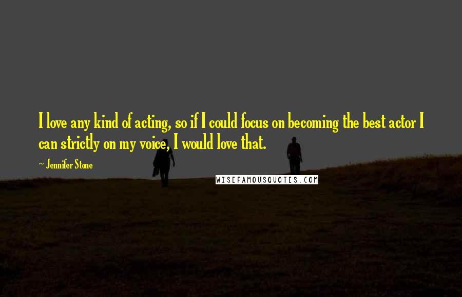 Jennifer Stone Quotes: I love any kind of acting, so if I could focus on becoming the best actor I can strictly on my voice, I would love that.