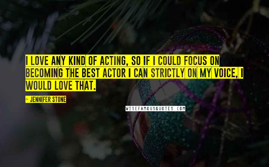 Jennifer Stone Quotes: I love any kind of acting, so if I could focus on becoming the best actor I can strictly on my voice, I would love that.