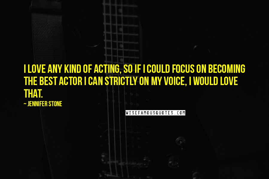 Jennifer Stone Quotes: I love any kind of acting, so if I could focus on becoming the best actor I can strictly on my voice, I would love that.
