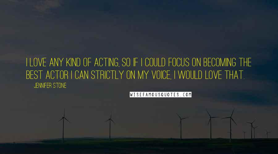 Jennifer Stone Quotes: I love any kind of acting, so if I could focus on becoming the best actor I can strictly on my voice, I would love that.