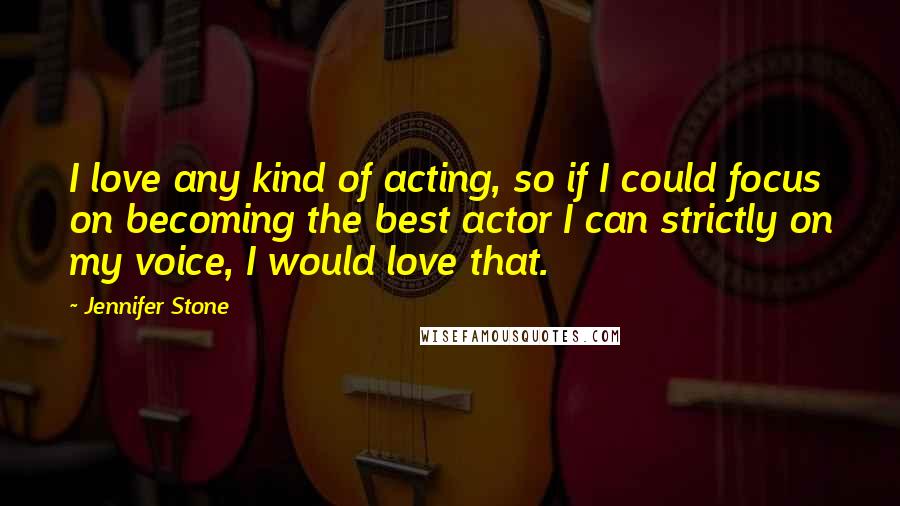 Jennifer Stone Quotes: I love any kind of acting, so if I could focus on becoming the best actor I can strictly on my voice, I would love that.